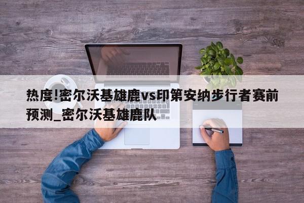 热度!密尔沃基雄鹿vs印第安纳步行者赛前预测_密尔沃基雄鹿队