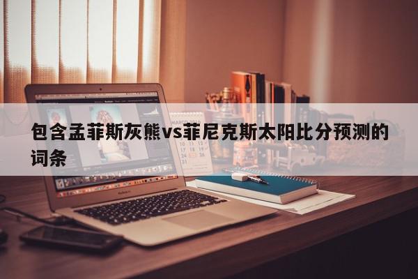 包含孟菲斯灰熊vs菲尼克斯太阳比分预测的词条