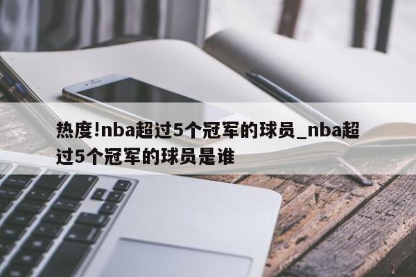 热度!nba超过5个冠军的球员_nba超过5个冠军的球员是谁