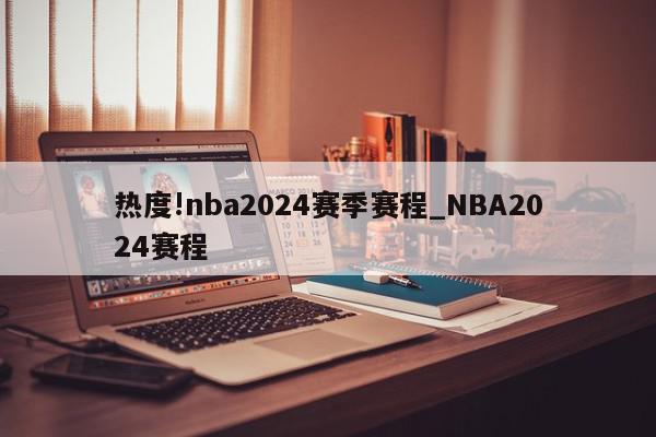 热度!nba2024赛季赛程_NBA2024赛程