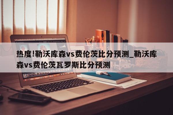 热度!勒沃库森vs费伦茨比分预测_勒沃库森vs费伦茨瓦罗斯比分预测