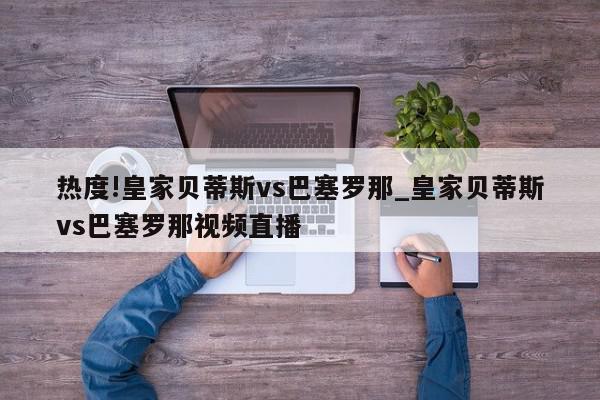 热度!皇家贝蒂斯vs巴塞罗那_皇家贝蒂斯vs巴塞罗那视频直播