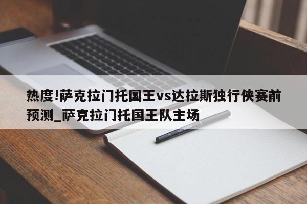 热度!萨克拉门托国王vs达拉斯独行侠赛前预测_萨克拉门托国王队主场