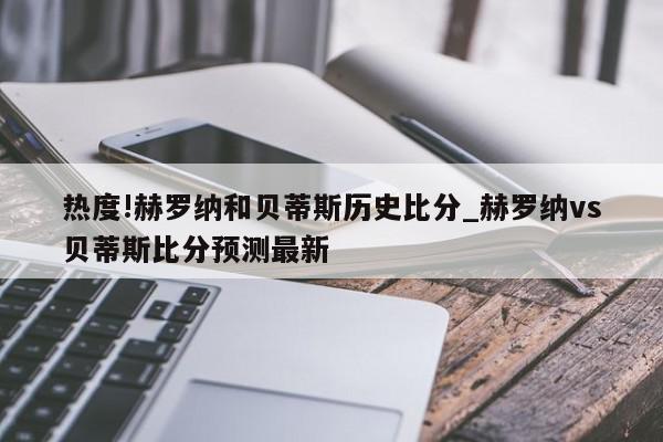 热度!赫罗纳和贝蒂斯历史比分_赫罗纳vs贝蒂斯比分预测最新