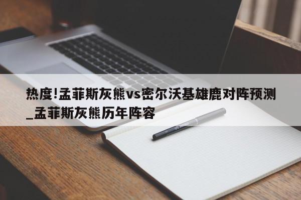 热度!孟菲斯灰熊vs密尔沃基雄鹿对阵预测_孟菲斯灰熊历年阵容