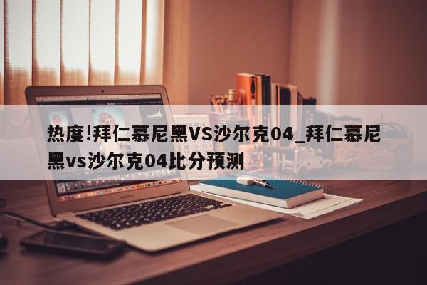 热度!拜仁慕尼黑VS沙尔克04_拜仁慕尼黑vs沙尔克04比分预测