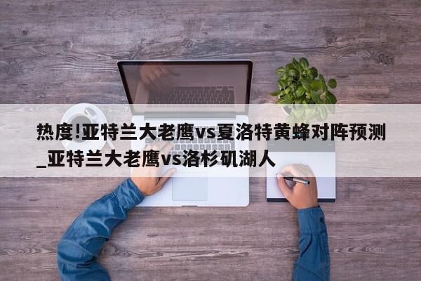 热度!亚特兰大老鹰vs夏洛特黄蜂对阵预测_亚特兰大老鹰vs洛杉矶湖人