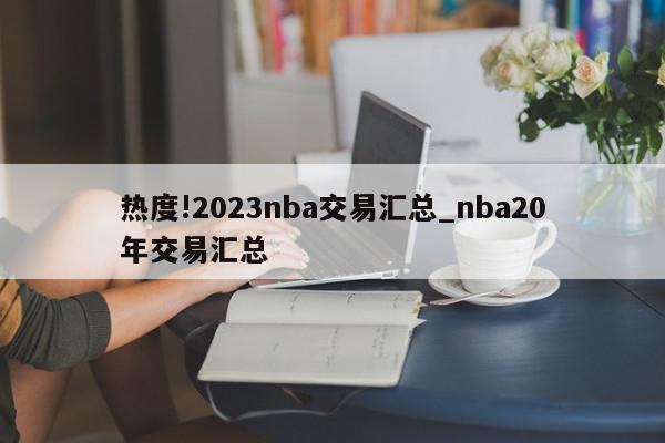 热度!2023nba交易汇总_nba20年交易汇总