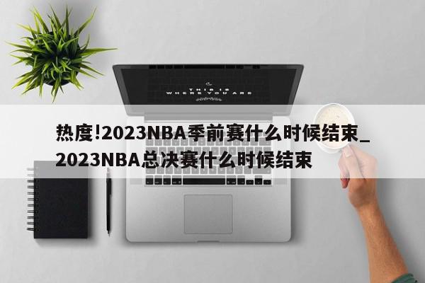 热度!2023NBA季前赛什么时候结束_2023NBA总决赛什么时候结束