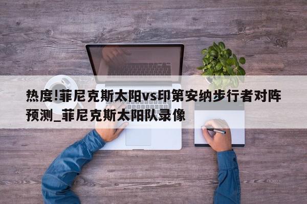 热度!菲尼克斯太阳vs印第安纳步行者对阵预测_菲尼克斯太阳队录像