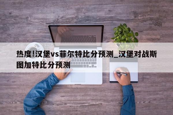 热度!汉堡vs菲尔特比分预测_汉堡对战斯图加特比分预测