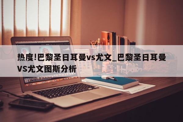 热度!巴黎圣日耳曼vs尤文_巴黎圣日耳曼VS尤文图斯分析