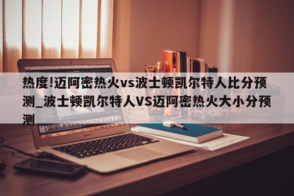 热度!迈阿密热火vs波士顿凯尔特人比分预测_波士顿凯尔特人VS迈阿密热火大小分预测