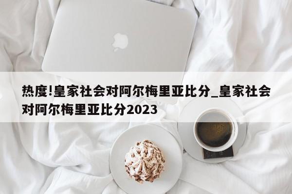 热度!皇家社会对阿尔梅里亚比分_皇家社会对阿尔梅里亚比分2023