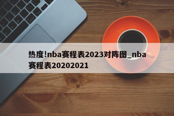 热度!nba赛程表2023对阵图_nba赛程表20202021