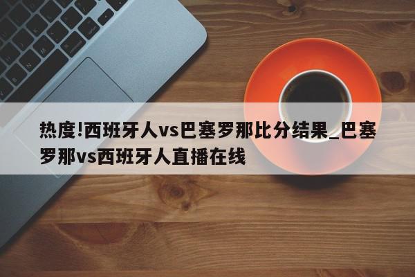 热度!西班牙人vs巴塞罗那比分结果_巴塞罗那vs西班牙人直播在线