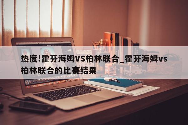 热度!霍芬海姆VS柏林联合_霍芬海姆vs柏林联合的比赛结果