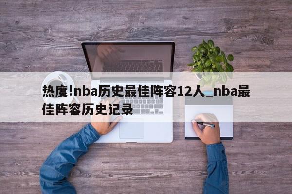 热度!nba历史最佳阵容12人_nba最佳阵容历史记录