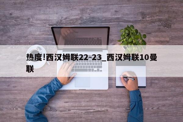 热度!西汉姆联22-23_西汉姆联10曼联