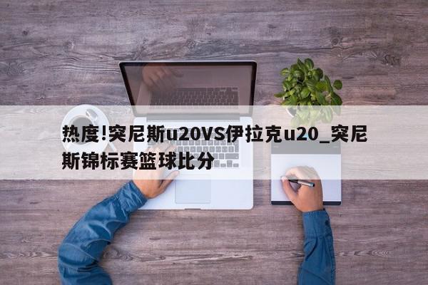 热度!突尼斯u20VS伊拉克u20_突尼斯锦标赛篮球比分