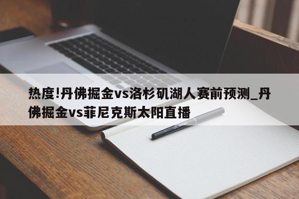 热度!丹佛掘金vs洛杉矶湖人赛前预测_丹佛掘金vs菲尼克斯太阳直播