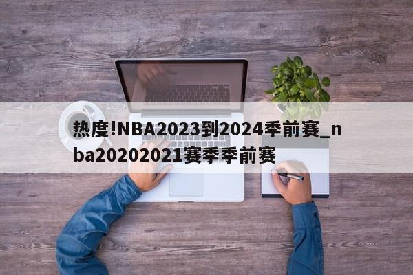 热度!NBA2023到2024季前赛_nba20202021赛季季前赛