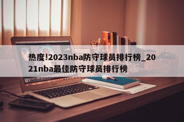 热度!2023nba防守球员排行榜_2021nba最佳防守球员排行榜