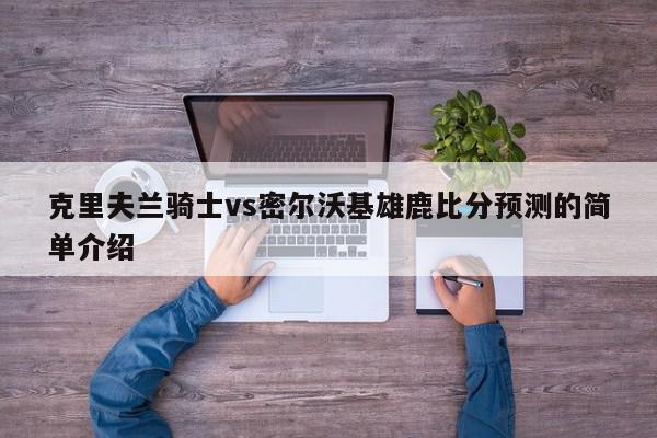 克里夫兰骑士vs密尔沃基雄鹿比分预测的简单介绍