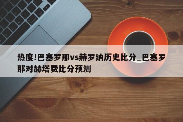 热度!巴塞罗那vs赫罗纳历史比分_巴塞罗那对赫塔费比分预测