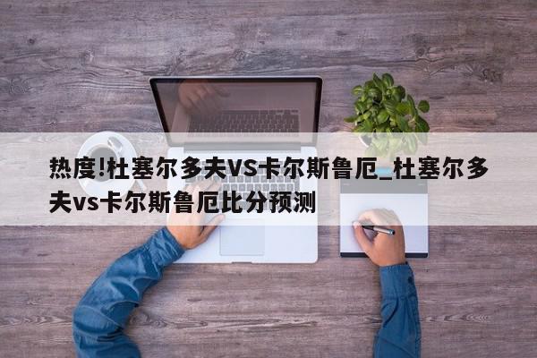 热度!杜塞尔多夫VS卡尔斯鲁厄_杜塞尔多夫vs卡尔斯鲁厄比分预测