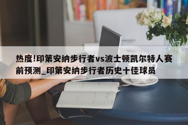 热度!印第安纳步行者vs波士顿凯尔特人赛前预测_印第安纳步行者历史十佳球员