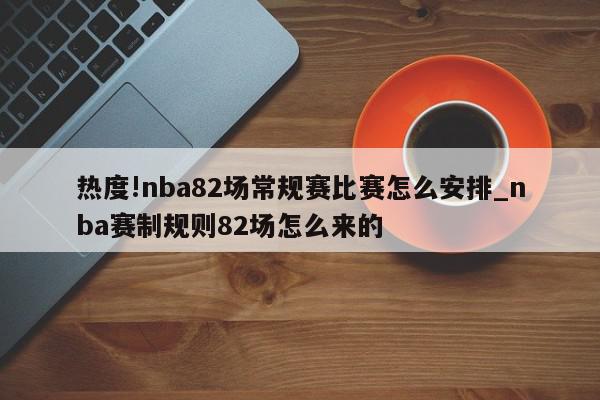 热度!nba82场常规赛比赛怎么安排_nba赛制规则82场怎么来的