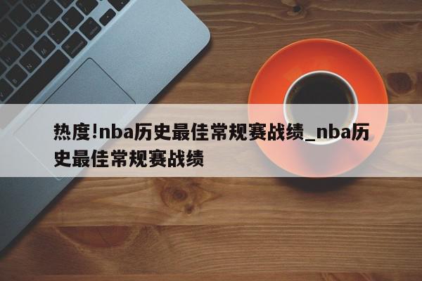 热度!nba历史最佳常规赛战绩_nba历史最佳常规赛战绩