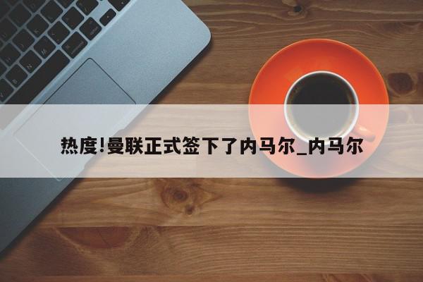 热度!曼联正式签下了内马尔_内马尔