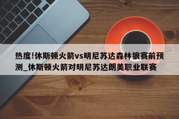 热度!休斯顿火箭vs明尼苏达森林狼赛前预测_休斯顿火箭对明尼苏达朗美职业联赛