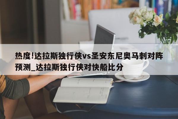 热度!达拉斯独行侠vs圣安东尼奥马刺对阵预测_达拉斯独行侠对快船比分