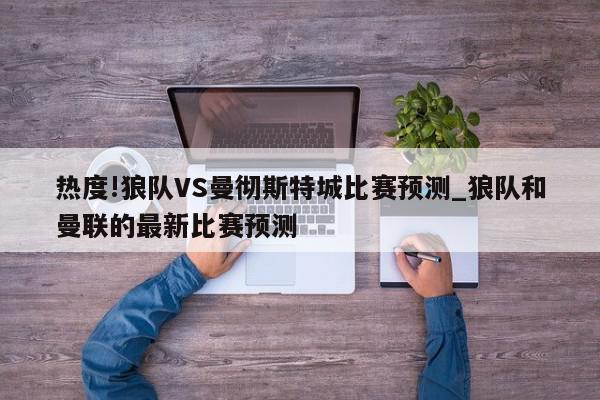 热度!狼队VS曼彻斯特城比赛预测_狼队和曼联的最新比赛预测