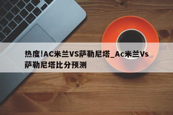 热度!AC米兰VS萨勒尼塔_Ac米兰Vs萨勒尼塔比分预测