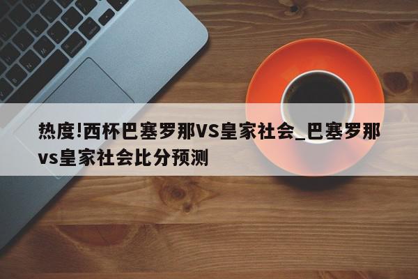 热度!西杯巴塞罗那VS皇家社会_巴塞罗那vs皇家社会比分预测