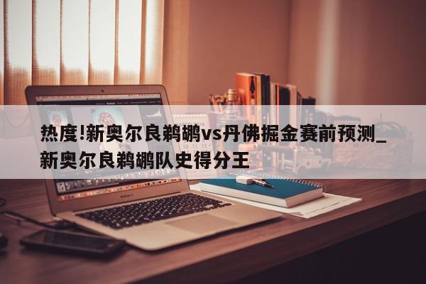 热度!新奥尔良鹈鹕vs丹佛掘金赛前预测_新奥尔良鹈鹕队史得分王