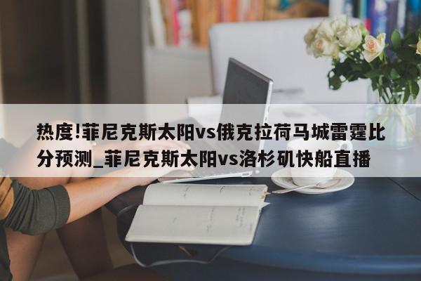 热度!菲尼克斯太阳vs俄克拉荷马城雷霆比分预测_菲尼克斯太阳vs洛杉矶快船直播