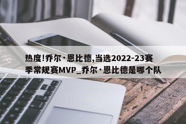 热度!乔尔·恩比德,当选2022-23赛季常规赛MVP_乔尔·恩比德是哪个队