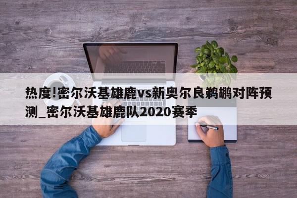 热度!密尔沃基雄鹿vs新奥尔良鹈鹕对阵预测_密尔沃基雄鹿队2020赛季