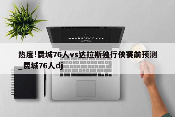 热度!费城76人vs达拉斯独行侠赛前预测_费城76人dj