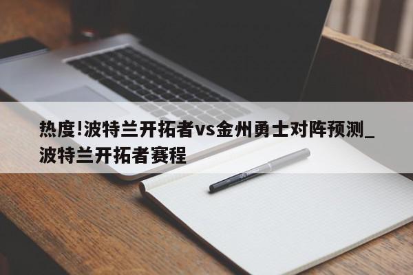 热度!波特兰开拓者vs金州勇士对阵预测_波特兰开拓者赛程