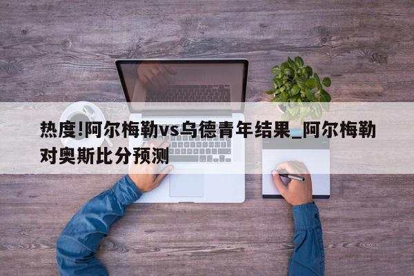 热度!阿尔梅勒vs乌德青年结果_阿尔梅勒对奥斯比分预测