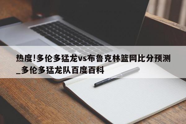 热度!多伦多猛龙vs布鲁克林篮网比分预测_多伦多猛龙队百度百科