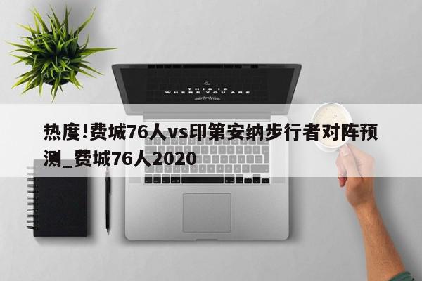 热度!费城76人vs印第安纳步行者对阵预测_费城76人2020