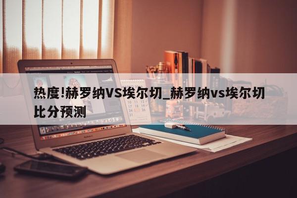 热度!赫罗纳VS埃尔切_赫罗纳vs埃尔切比分预测