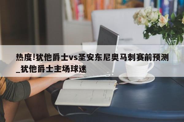 热度!犹他爵士vs圣安东尼奥马刺赛前预测_犹他爵士主场球迷